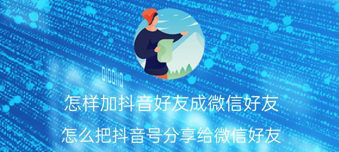 怎样加抖音好友成微信好友 怎么把抖音号分享给微信好友？